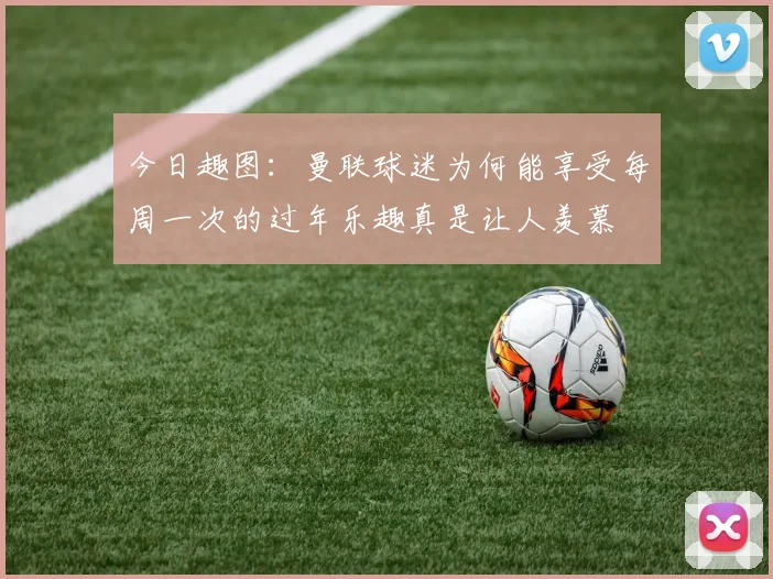 今日趣图：曼联球迷为何能享受每周一次的过年乐趣真是让人羡慕