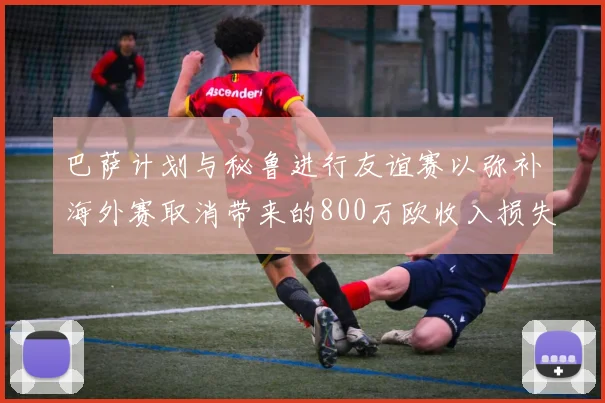 巴萨计划与秘鲁进行友谊赛以弥补海外赛取消带来的800万欧收入损失