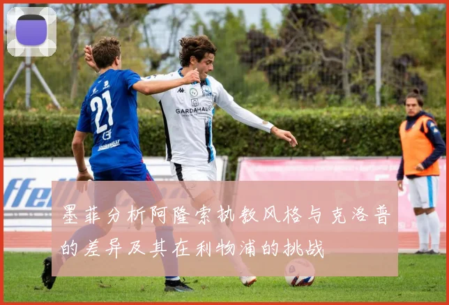 墨菲分析阿隆索执教风格与克洛普的差异及其在利物浦的挑战