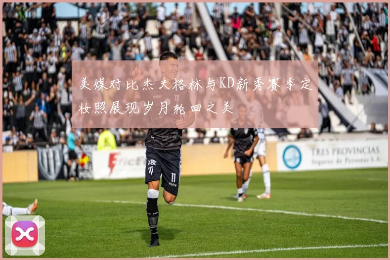 美媒对比杰夫格林与KD新秀赛季定妆照展现岁月轮回之美
