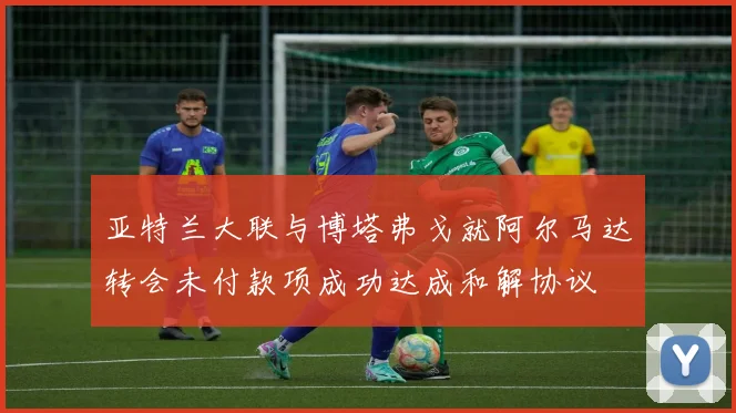 亚特兰大联与博塔弗戈就阿尔马达转会未付款项成功达成和解协议