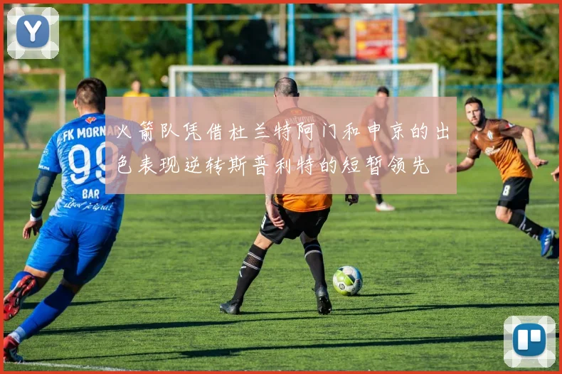 火箭队凭借杜兰特阿门和申京的出色表现逆转斯普利特的短暂领先