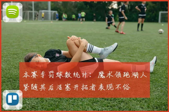 本赛季罚球数统计：魔术领跑湖人紧随其后活塞开拓者表现不俗