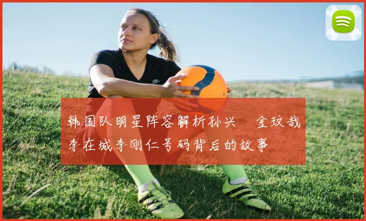 韩国队明星阵容解析孙兴慜金玟哉李在城李刚仁号码背后的故事