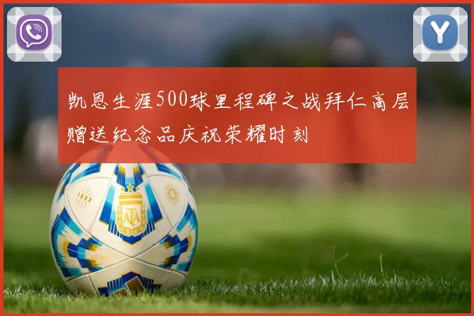 凯恩生涯500球里程碑之战拜仁高层赠送纪念品庆祝荣耀时刻