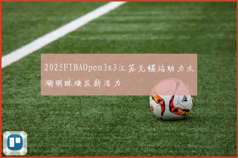 2025FIBAOpen3x3江苏无锡站助力太湖明珠焕发新活力