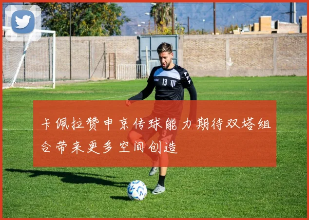 卡佩拉赞申京传球能力期待双塔组合带来更多空间创造