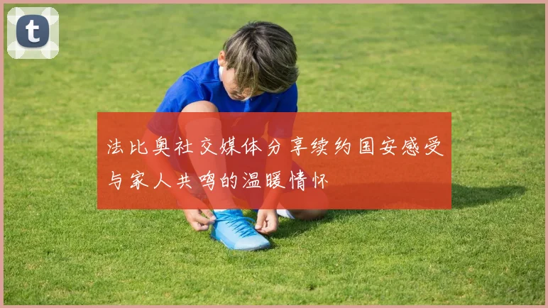 法比奥社交媒体分享续约国安感受与家人共鸣的温暖情怀