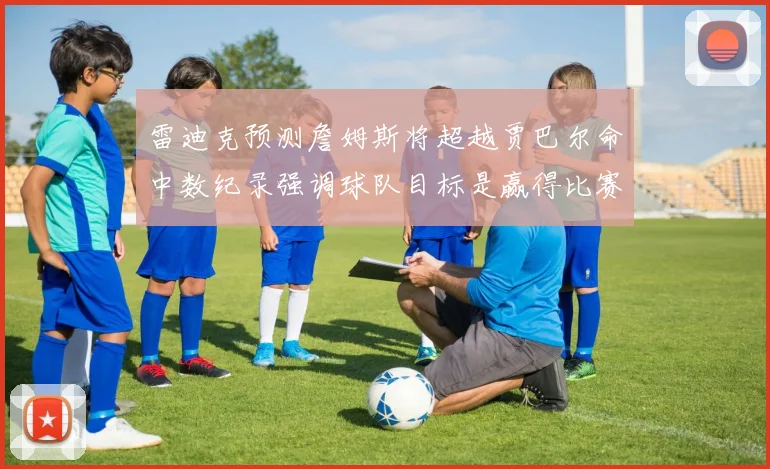 雷迪克预测詹姆斯将超越贾巴尔命中数纪录强调球队目标是赢得比赛