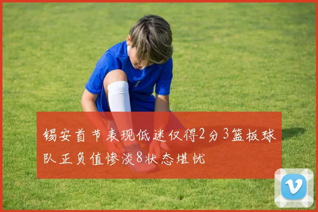 锡安首节表现低迷仅得2分3篮板球队正负值惨淡8状态堪忧