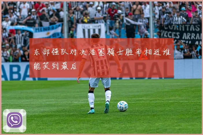 东部强队对决活塞骑士胜率相近谁能笑到最后