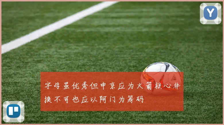 字母虽优秀但申京应为火箭核心非换不可也应以阿门为筹码