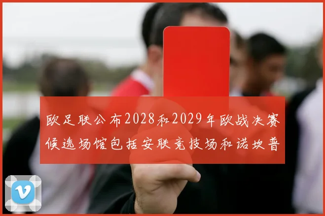 欧足联公布2028和2029年欧战决赛候选场馆包括安联竞技场和诺坎普