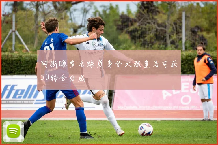 阿斯曝多名球员身价大涨皇马可获50转会分成