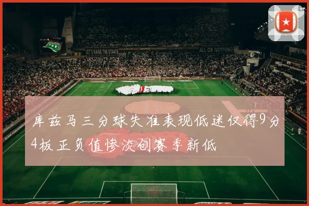 库兹马三分球失准表现低迷仅得9分4板正负值惨淡创赛季新低