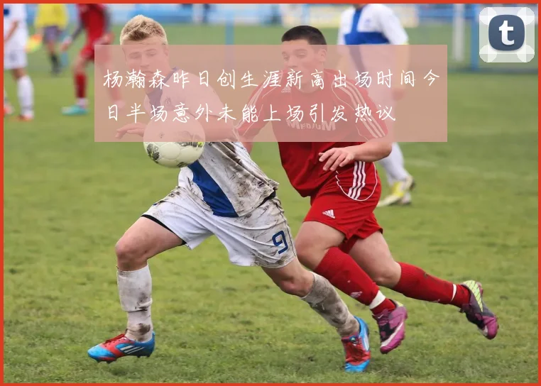 杨瀚森昨日创生涯新高出场时间今日半场意外未能上场引发热议