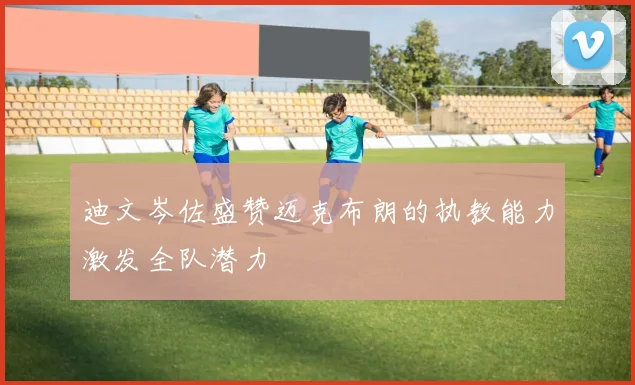 迪文岑佐盛赞迈克布朗的执教能力激发全队潜力
