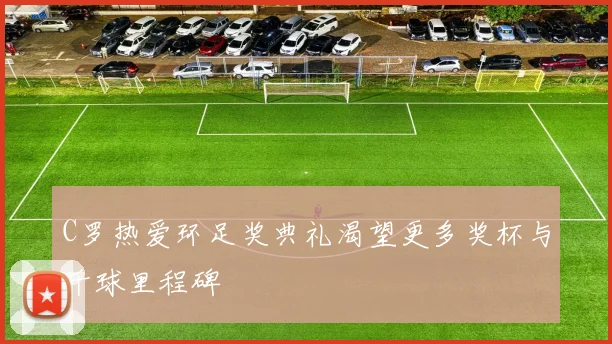 C罗热爱环足奖典礼渴望更多奖杯与千球里程碑