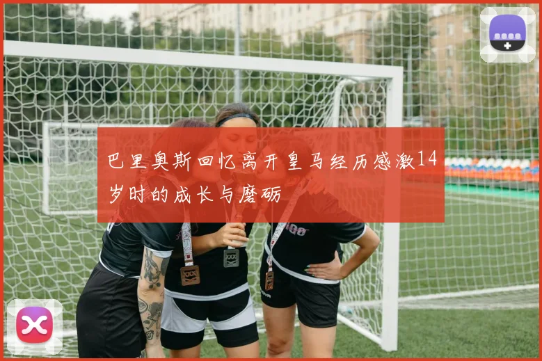 巴里奥斯回忆离开皇马经历感激14岁时的成长与磨砺