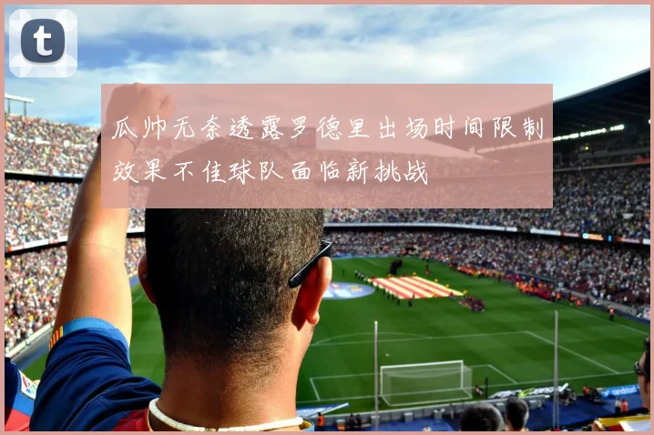 瓜帅无奈透露罗德里出场时间限制效果不佳球队面临新挑战