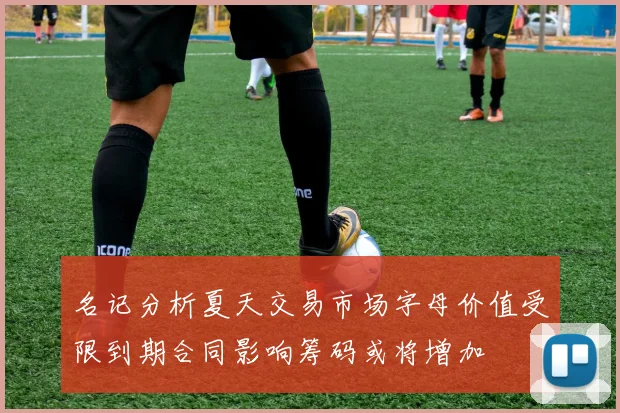 名记分析夏天交易市场字母价值受限到期合同影响筹码或将增加